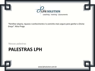 coaching - training - assessments
www.lphsolution.com.br
PALESTRAS LPH
Nossas palestras
“Partilhar alegria, riqueza e conhecimento é o caminho mais seguro para ganhar a Divina
Graça”. Nilso Prego
 