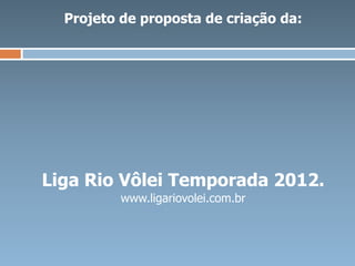 Projeto de proposta de criação da:




Liga Rio Vôlei Temporada 2012.
          www.ligariovolei.com.br
 