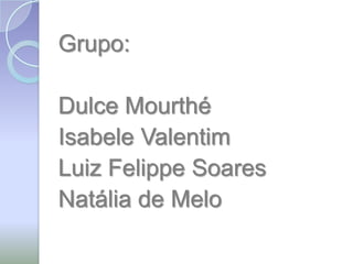 Grupo:

Dulce Mourthé
Isabele Valentim
Luiz Felippe Soares
Natália de Melo
 