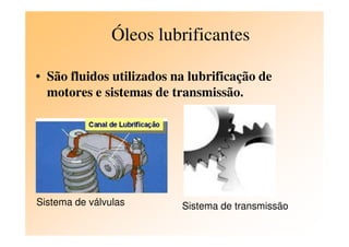 Óleos lubrificantes
• São fluidos utilizados na lubrificação de
motores e sistemas de transmissão.
Sistema de válvulas Sistema de transmissão
 