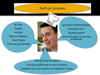 SITUAÇÃO PROFISSIONAL Cozinheiro de 2.ª Situação estável Várias formações na sua área profissional PROJECTOS FUTUROS Evolução profissional na área do turismo Ingressar num curso superior de Hotelaria e Turismo 30 Anos Casado Um filho Mãe com diabetes Casa Própria 10ºano de escolaridade 