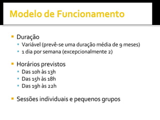 Duração Variável (prevê-se uma duração média de 9 meses) 1 dia por semana (excepcionalmente 2) Horários previstos Das 10h às 13h Das 15h às 18h Das 19h às 22h Sessões individuais e pequenos grupos 