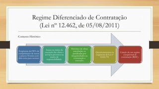 Regime Diferenciado de Contratação
(Lei nº 12.462, de 05/08/2011)
Exigências da FIFA de
cumprimento de metas
e prazos/Evento com
data certa para ocorrer.
Atraso no início da
execução das obras e
serviços previstos na
matriz de
responsabilidade.
Histórico de obras
inacabadas ou
paralisadas por
irregularidades na
contratação e
execução.
Questionamentos às
exigências da Lei nº
8.666/93.
Criação de um regime
excepcional de
contratação (RDC).
Contexto Histórico
 