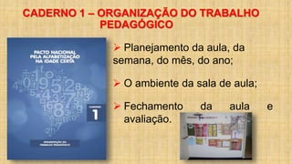 CADERNO 1 – ORGANIZAÇÃO DO TRABALHO
PEDAGÓGICO
 Planejamento da aula, da
semana, do mês, do ano;
 O ambiente da sala de aula;
 Fechamento da aula e
avaliação.
 