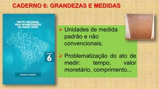 CADERNO 6: GRANDEZAS E MEDIDAS
 Unidades de medida
padrão e não
convencionais;
 Problematização do ato de
medir: tempo, valor
monetário, comprimento...
 