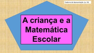 Caderno de Apresentação (p. 19)
A criança e a
Matemática
Escolar
 