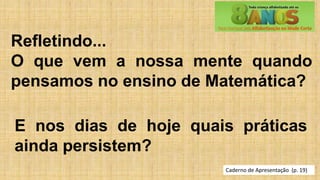 Caderno de Apresentação (p. 19)
Refletindo...
O que vem a nossa mente quando
pensamos no ensino de Matemática?
E nos dias de hoje quais práticas
ainda persistem?
 