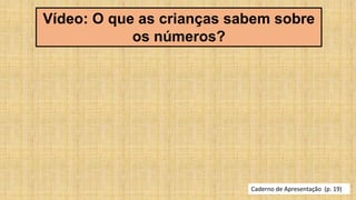 Caderno de Apresentação (p. 19)
Vídeo: O que as crianças sabem sobre
os números?
 