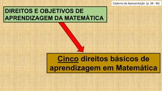 Caderno de Apresentação (p. 38 - 46)
DIREITOS E OBJETIVOS DE
APRENDIZAGEM DA MATEMÁTICA
Cinco direitos básicos de
aprendizagem em Matemática
 