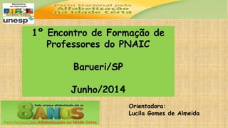 1º Encontro de Formação de
Professores do PNAIC
Barueri/SP
Junho/2014
Orientadora:
Lucila Gomes de Almeida
 