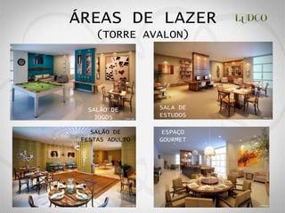 ÁREAS DE LAZER
     (TORRE AVALON)




  SALÃO DE       SALA DE
   JOGOS         ESTUDOS

    SALÃO DE     ESPAÇO
 FESTAS ADULTO   GOURMET
 