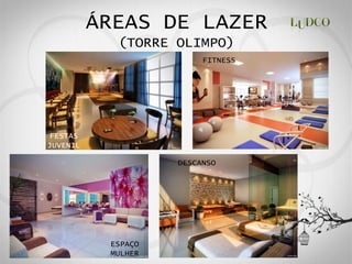 ÁREAS DE LAZER
            (TORRE OLIMPO)
                         FITNESS




FESTAS
JUVENIL

                    DESCANSO




           ESPAÇO
           MULHER
 