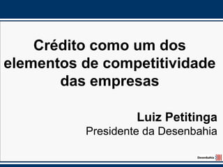 Crédito como um dos
elementos de competitividade
       das empresas

                   Luiz Petitinga
          Presidente da Desenbahia
 