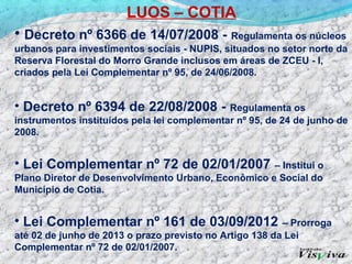 LUOS – COTIA
• Decreto nº 6366 de 14/07/2008 - Regulamenta os núcleos
urbanos para investimentos sociais - NUPIS, situados...