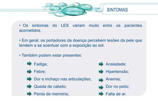 Mulheres lúpicas desenvolvem com frequência tromboses, infertilidade e/ou aborto espontâneo.SINTOMASOs sintomas do LES variam muito entre os pacientes acometidos. 