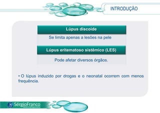 Lúpus discoide
Se limita apenas a lesões na pele
Lúpus eritematoso sistêmico (LES)
Pode afetar diversos órgãos.
• O lúpus induzido por drogas e o neonatal ocorrem com menos
frequência.
INTRODUÇÃO
 