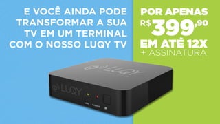 E VOCÊ AINDA PODE
TRANSFORMAR A SUA
TV EM UM TERMINAL
COM O NOSSO LUQY TV
POR APENAS
EM ATÉ 12X
+ ASSINATURA
399,90R$
 
