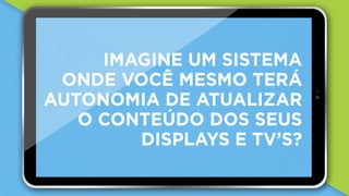 9:45AM100%iPad
IMAGINE UM SISTEMA
ONDE VOCÊ MESMO TERÁ
AUTONOMIA DE ATUALIZAR
O CONTEÚDO DOS SEUS
DISPLAYS E TV’S?
 