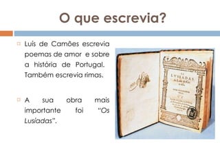O que escrevia? Luís de Camões escrevia poemas de amor  e sobre a história de Portugal.  Também escrevia rimas. A sua obra mais importante foi  “Os Lusíadas”. 
