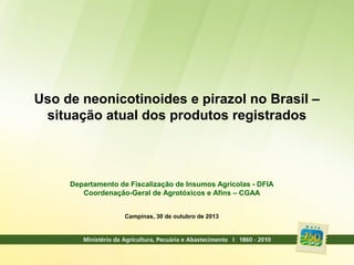 Uso de neonicotinoides e pirazol no Brasil –
situação atual dos produtos registrados

Departamento de Fiscalização de Insumos Agrícolas - DFIA
Coordenação-Geral de Agrotóxicos e Afins – CGAA
Campinas, 30 de outubro de 2013

 