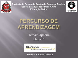 Diretoria de Ensino da Região de Bragança Paulista
          Escola Estadual José Pires Alvim
                  Educação Física




               Tema: Capoeira
                  Etapa 01




             Professor Junior Oliveira
 
