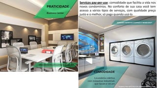 Serviços pay-per-use: comodidade que facilita a vida nos
novos condomínios. No conforto de sua casa você tem
acesso a vários pos de serviços, com qualidade preço
justo e o melhor, só paga quando usá-lo.
 