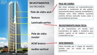 São muito u lizadas em empreendimentos
comerciais e residenciais de alto padrão,
apresentando beleza, requinte, durabilidade e
u lizado como vidro reﬂe vo causando
conforto térmico excluindo muitas vezes a
necessidade de persianas.
É um reves mento em bambu com
caracterís ca de rigidez e resistência que
podem superar as de madeira e serem
comparadas ao aço.
Painel formado por 2 chapas de alumínio
pintado com um núcleo de plás co
polie leno.
PELE DE VIDRO:
REVESTIMENTO RIGH TECH:
ACM BRANCO:
 