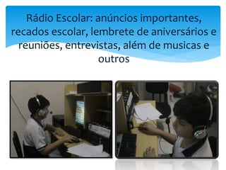 Rádio Escolar: anúncios importantes, 
recados escolar, lembrete de aniversários e 
reuniões, entrevistas, além de musicas e 
outros 
 