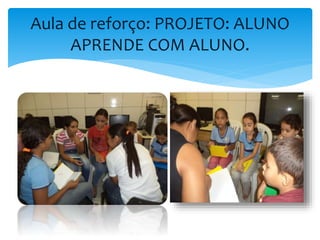 Aula de reforço: PROJETO: ALUNO 
APRENDE COM ALUNO. 
 