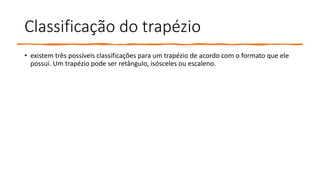 Classificação do trapézio
• existem três possíveis classificações para um trapézio de acordo com o formato que ele
possui. Um trapézio pode ser retângulo, isósceles ou escaleno.
 