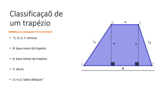 Classificaçaõ de
um trapézio
• "C, D, E, F: vértices
• B: base maior do trapézio
• b: base menor do trapézio
• h: altura
• L1 e L2: lados oblíquos"
 