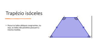Trapézio isóceles
• Possui os lados oblíquos congruentes, ou
seja, os lados não paralelos possuem a
mesma medida.
 