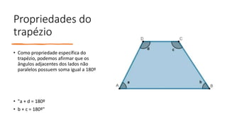 Propriedades do
trapézio
• Como propriedade específica do
trapézio, podemos afirmar que os
ângulos adjacentes dos lados não
paralelos possuem soma igual a 180º
• "a + d = 180º
• b + c = 180º"
 