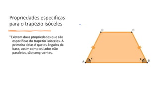 Propriedades especificas
para o trapézio isóceles
"Existem duas propriedades que são
específicas do trapézio isósceles. A
primeira delas é que os ângulos da
base, assim como os lados não
paralelos, são congruentes.
 