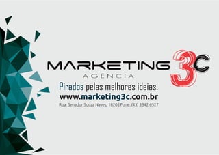Pirados pelas melhores ideias.
www.marketing3c.com.br
Rua: Senador Souza Naves, 1820 | Fone: (43) 3342 6527
 