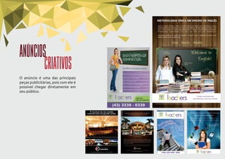 O anúncio é uma das principais
peças publicitárias, pois com ele é
possível chegar diretamente em
seu público.
ANÚNCIOS
CRIATIVOS
e n g l i s h c l a s s
Fone: (43) 3339 - 0339
Para conseguir chegar
mais longe,você precisa
estar bem preparado.
E para isso, você pode
contar com a Teachers
English Class.
Estamos pertinho de
você na Av Madre
Leônia Milito, 400 Bela
Suíça.
 