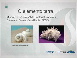 O elemento terra
Mineral: essência sólida, material, concreta.
Estrutura. Forma. Substância. PESO
Fonte fotos: arquivos ABMA
 