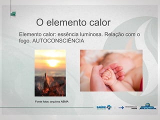 O elemento calor
Elemento calor: essência luminosa. Relação com o
fogo. AUTOCONSCIÊNCIA
Fonte fotos: arquivos ABMA
 