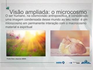 Visão ampliada: o microcosmo
O ser humano, na cosmovisão antroposófica, é considerado
uma imagem condensada desse mundo ao seu redor: é um
microcosmo em permanente interação com o macrocosmo
material e espiritual
Fonte fotos: arquivos ABMA
 
