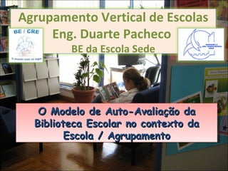 O Modelo de Auto-Avaliação da Biblioteca Escolar no contexto da Escola / Agrupamento Agrupamento Vertical de Escolas Eng. Duarte Pacheco  BE da Escola Sede 