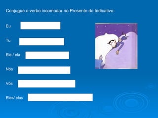 Conjugue o verbo incomodar no Presente do Indicativo: Eu Tu Ele / ela Nós  Vós Eles/ elas  
