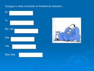 Conjugue o verbo incomodar no Pretérito do Indicativo: Eu Tu Ele / ela Nós  Vós Eles/ elas  