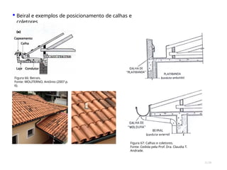 Figura 67: Calhas e coletores.
Fonte: Cedida pela Prof. Dra. Claudia T.
Andrade.
▪ Beiral e exemplos de posicionamento de calhas e
coletores
Figura 66: Beirais.
Fonte: MOLITERNO, Antônio (2007 p.
6).
31/28
 