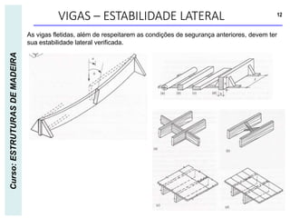 VIGAS – ESTABILIDADE LATERAL 12
Curso:
ESTRUTURAS
DE
MADEIRA
As vigas fletidas, além de respeitarem as condições de segurança anteriores, devem ter
sua estabilidade lateral verificada.
 