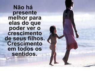 Não há presente melhor para elas do que poder ver o crescimento de seus filhos. Crescimento em todos os sentidos.   