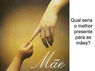 Qual seria o melhor presente para as mães? 