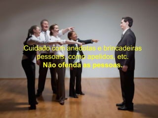 Cuidado com anedotas e brincadeiraspessoais, como apelidos, etc.Não ofenda as pessoas.