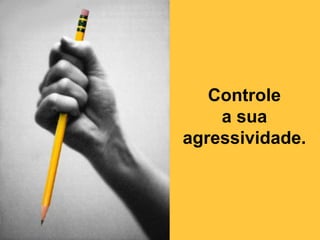 Controlea suaagressividade. 