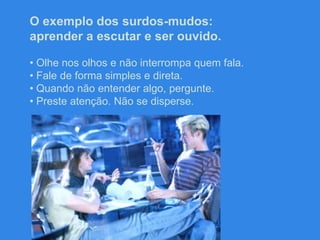 O exemplo dos surdos-mudos: aprender a escutar e ser ouvido.  Olhe nos olhos e não interrompa quem fala.