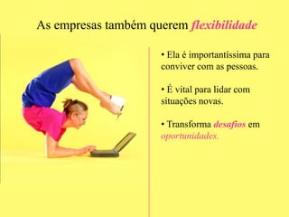 O que as grandes empresas procuram?Transparência e abertura para ouvir.Abertura para mudanças.Capacidade de se relacionar facilmente com os outrosFonte: revista T&D.